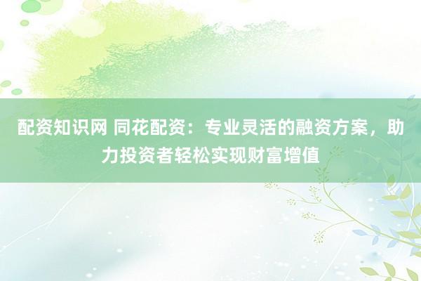 配资知识网 同花配资：专业灵活的融资方案，助力投资者轻松实现财富增值