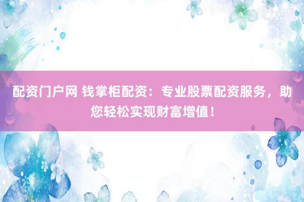 配资门户网 钱掌柜配资：专业股票配资服务，助您轻松实现财富增值！