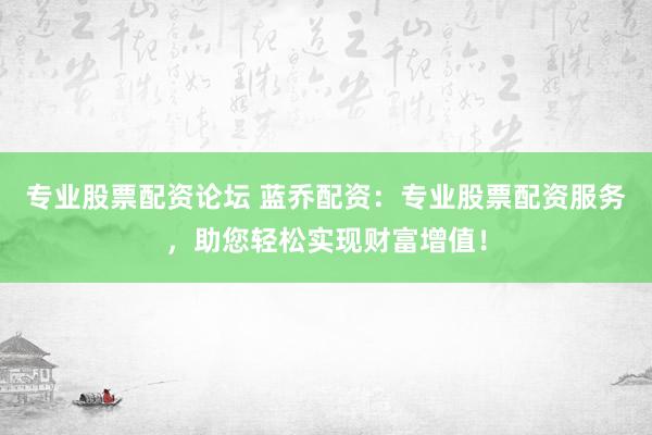 专业股票配资论坛 蓝乔配资：专业股票配资服务，助您轻松实现财富增值！