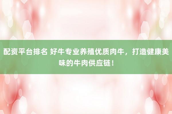 配资平台排名 好牛专业养殖优质肉牛，打造健康美味的牛肉供应链！