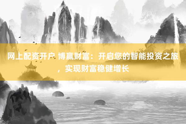 网上配资开户 博赢财富：开启您的智能投资之旅，实现财富稳健增长