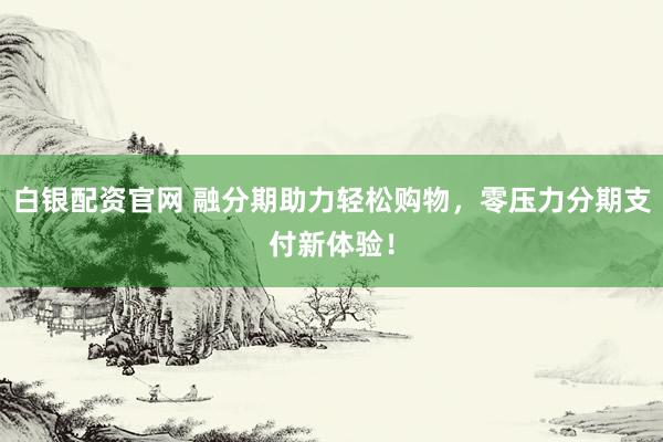 白银配资官网 融分期助力轻松购物，零压力分期支付新体验！