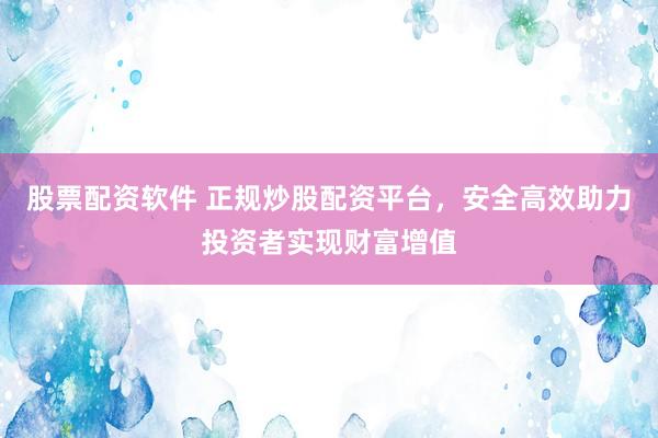 股票配资软件 正规炒股配资平台，安全高效助力投资者实现财富增值