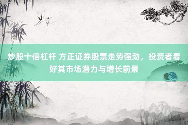 炒股十倍杠杆 方正证券股票走势强劲，投资者看好其市场潜力与增长前景