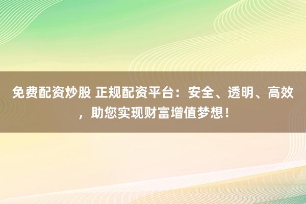 免费配资炒股 正规配资平台：安全、透明、高效，助您实现财富增值梦想！