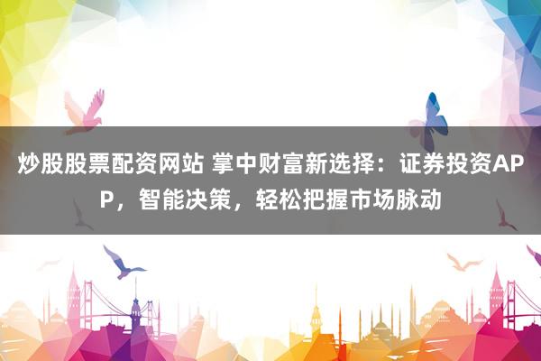炒股股票配资网站 掌中财富新选择：证券投资APP，智能决策，轻松把握市场脉动