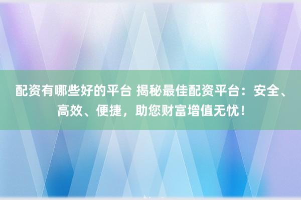 配资有哪些好的平台 揭秘最佳配资平台：安全、高效、便捷，助您财富增值无忧！