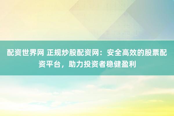 配资世界网 正规炒股配资网：安全高效的股票配资平台，助力投资者稳健盈利
