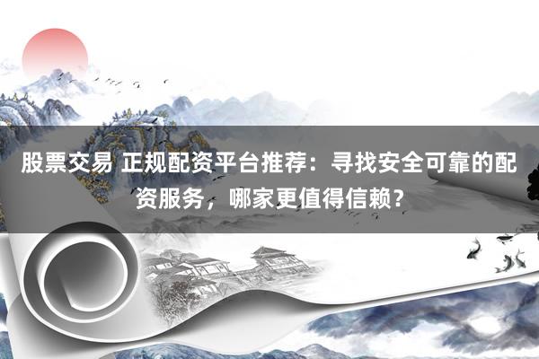 股票交易 正规配资平台推荐：寻找安全可靠的配资服务，哪家更值得信赖？