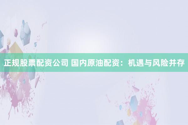 正规股票配资公司 国内原油配资：机遇与风险并存