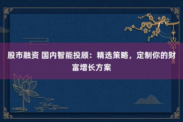 股市融资 国内智能投顾：精选策略，定制你的财富增长方案