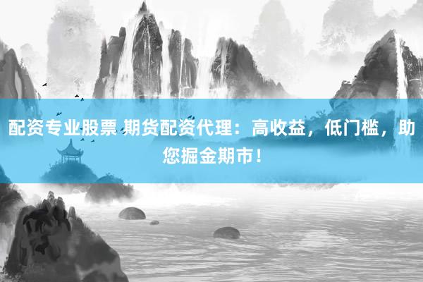 配资专业股票 期货配资代理：高收益，低门槛，助您掘金期市！