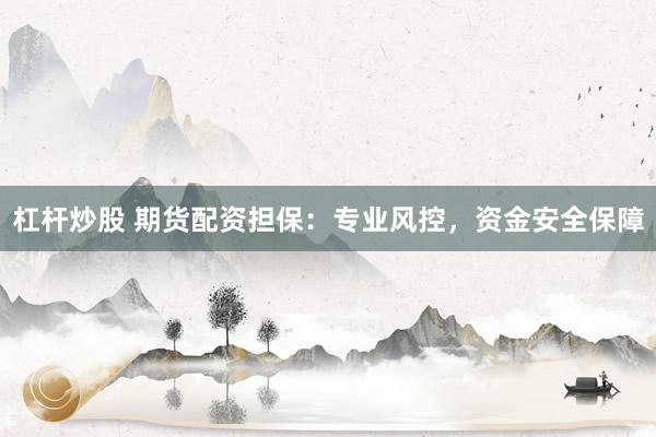 杠杆炒股 期货配资担保：专业风控，资金安全保障