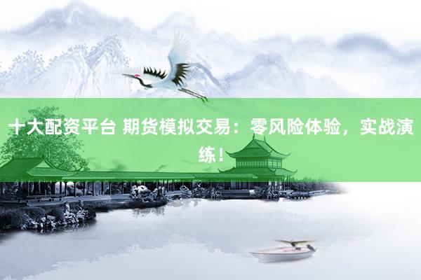 十大配资平台 期货模拟交易：零风险体验，实战演练！