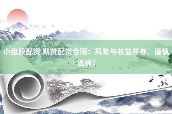 小盘股配资 期货配资合同：风险与收益并存，谨慎选择！