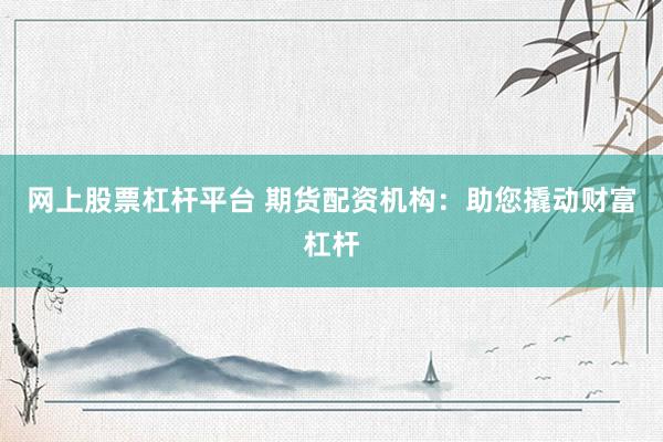 网上股票杠杆平台 期货配资机构：助您撬动财富杠杆