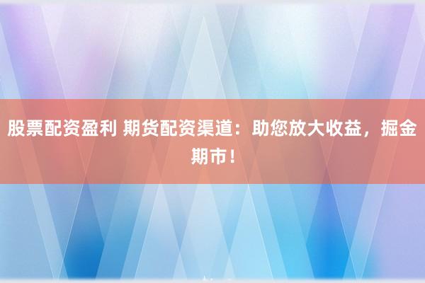 股票配资盈利 期货配资渠道：助您放大收益，掘金期市！