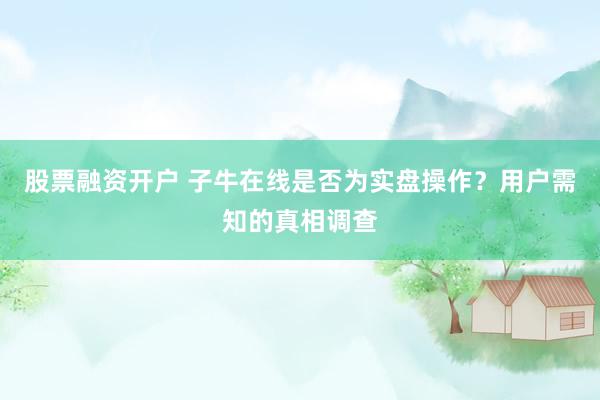股票融资开户 子牛在线是否为实盘操作？用户需知的真相调查