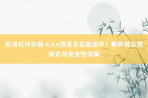 在线杠杆炒股 e人e贷是否实盘操作？解析其运营模式与安全性保障