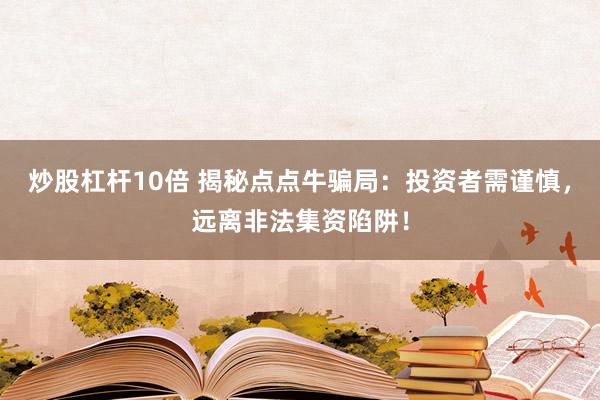 炒股杠杆10倍 揭秘点点牛骗局：投资者需谨慎，远离非法集资陷阱！