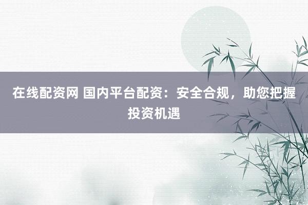 在线配资网 国内平台配资：安全合规，助您把握投资机遇