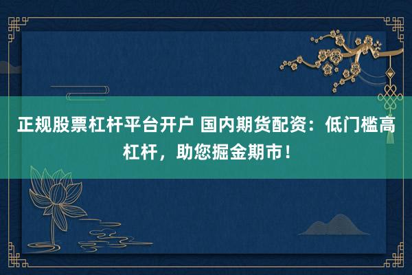 正规股票杠杆平台开户 国内期货配资：低门槛高杠杆，助您掘金期市！
