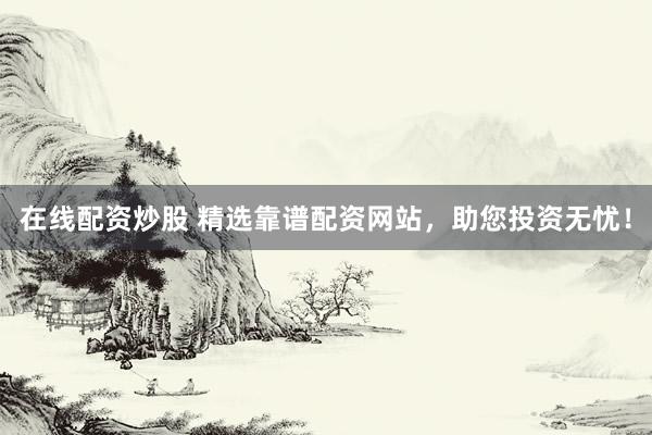 在线配资炒股 精选靠谱配资网站，助您投资无忧！