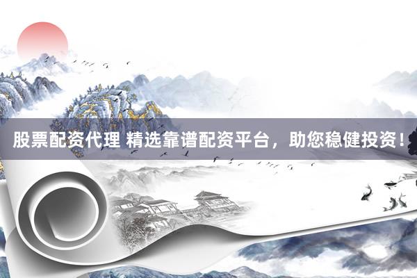 股票配资代理 精选靠谱配资平台，助您稳健投资！