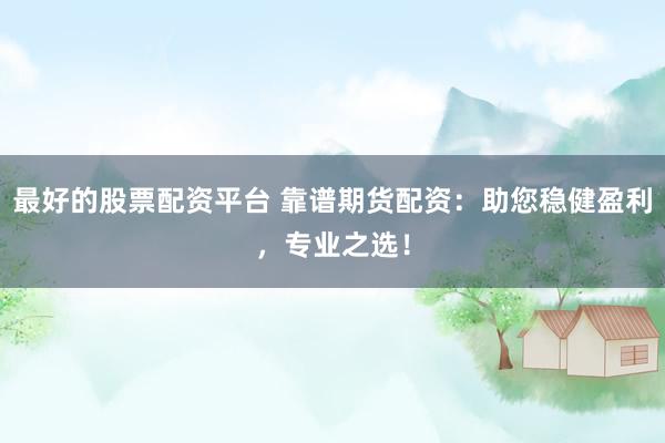 最好的股票配资平台 靠谱期货配资：助您稳健盈利，专业之选！