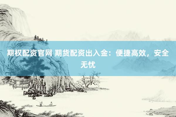 期权配资官网 期货配资出入金：便捷高效，安全无忧