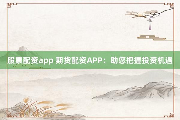 股票配资app 期货配资APP：助您把握投资机遇