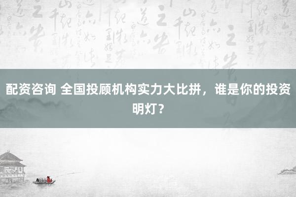 配资咨询 全国投顾机构实力大比拼，谁是你的投资明灯？