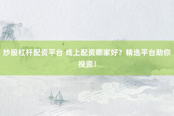 炒股杠杆配资平台 线上配资哪家好？精选平台助你投资！