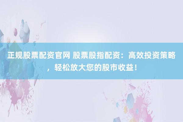 正规股票配资官网 股票股指配资：高效投资策略，轻松放大您的股市收益！