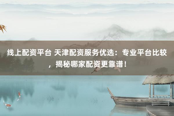 线上配资平台 天津配资服务优选：专业平台比较，揭秘哪家配资更靠谱！