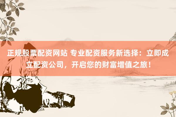 正规股票配资网站 专业配资服务新选择：立即成立配资公司，开启您的财富增值之旅！