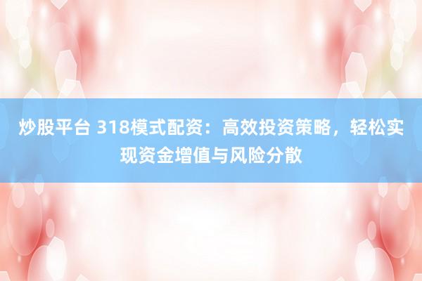 炒股平台 318模式配资：高效投资策略，轻松实现资金增值与风险分散