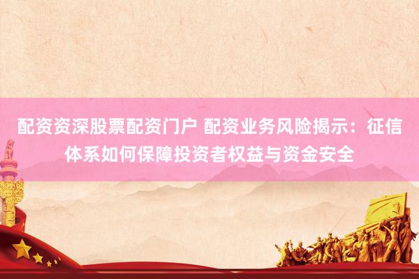 配资资深股票配资门户 配资业务风险揭示：征信体系如何保障投资者权益与资金安全