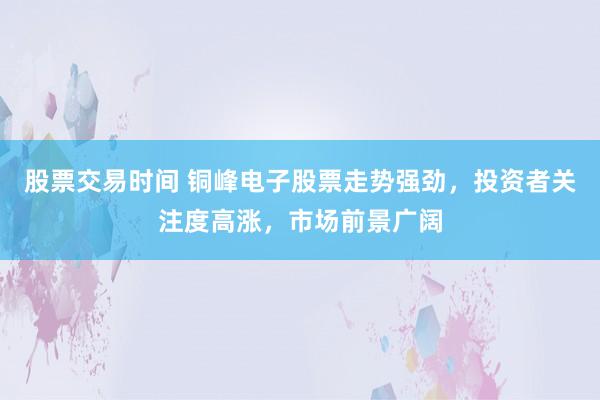 股票交易时间 铜峰电子股票走势强劲，投资者关注度高涨，市场前景广阔