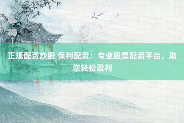 正规配资炒股 保利配资：专业股票配资平台，助您轻松盈利