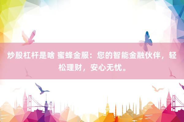 炒股杠杆是啥 蜜蜂金服：您的智能金融伙伴，轻松理财，安心无忧。
