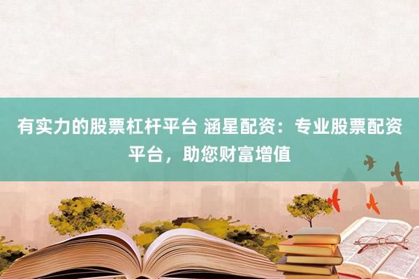 有实力的股票杠杆平台 涵星配资：专业股票配资平台，助您财富增值