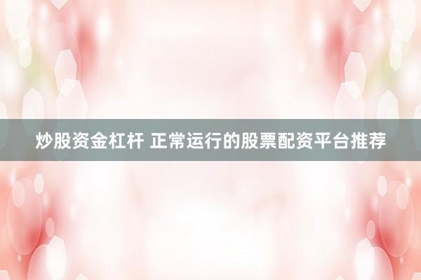 炒股资金杠杆 正常运行的股票配资平台推荐