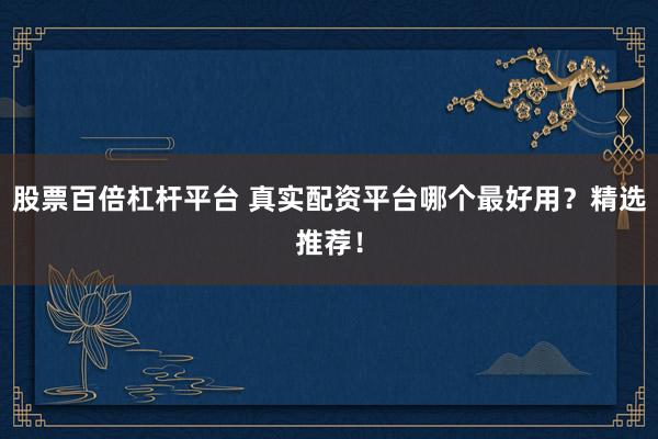 股票百倍杠杆平台 真实配资平台哪个最好用？精选推荐！