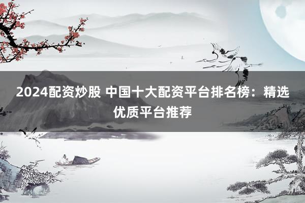 2024配资炒股 中国十大配资平台排名榜：精选优质平台推荐