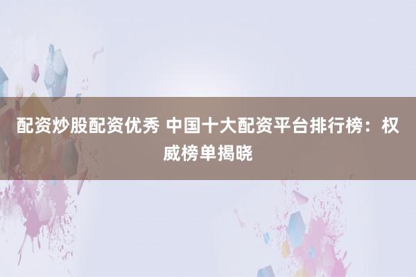 配资炒股配资优秀 中国十大配资平台排行榜：权威榜单揭晓