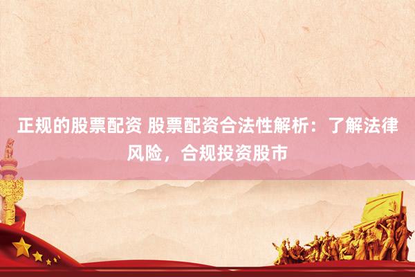 正规的股票配资 股票配资合法性解析：了解法律风险，合规投资股市