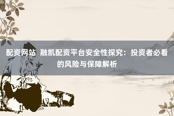 配资网站  融凯配资平台安全性探究：投资者必看的风险与保障解析