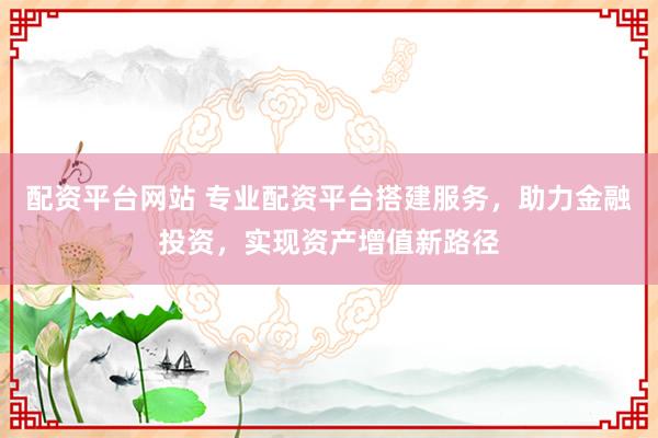 配资平台网站 专业配资平台搭建服务，助力金融投资，实现资产增值新路径