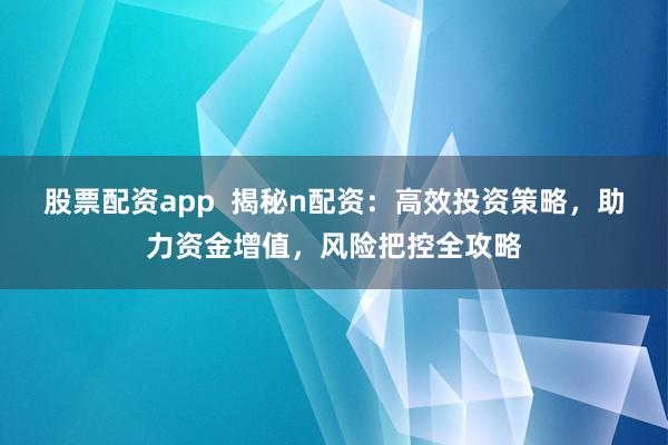 股票配资app  揭秘n配资：高效投资策略，助力资金增值，风险把控全攻略